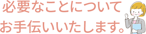 必要なことについてお手伝いいたします。